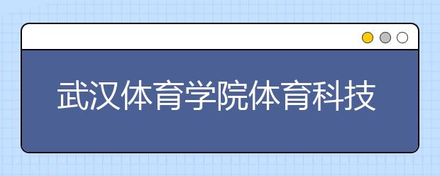 武汉体育学院体育科技学院优势专业排名,2021年武汉体育学院体育科技学院最好的专业排名