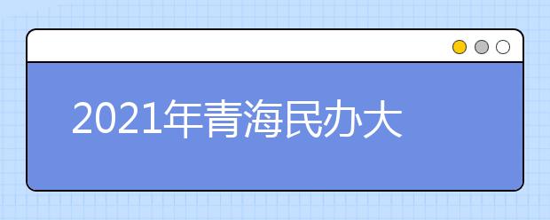 2021年青海民办大学名单及实力排名解读