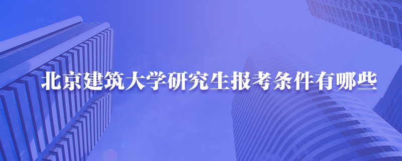 北京建筑大学研究生报考条件有哪些