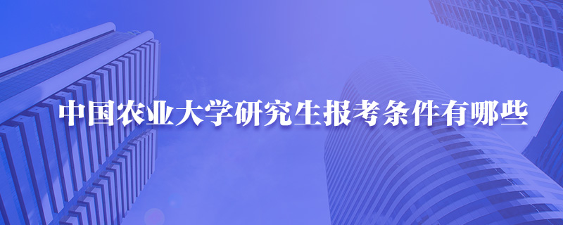 中国农业大学研究生报考条件有哪些