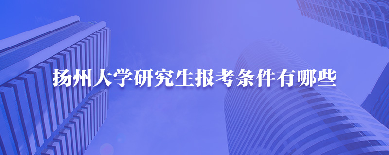 扬州大学研究生报考条件有哪些