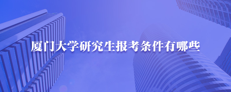 厦门大学研究生报考条件有哪些