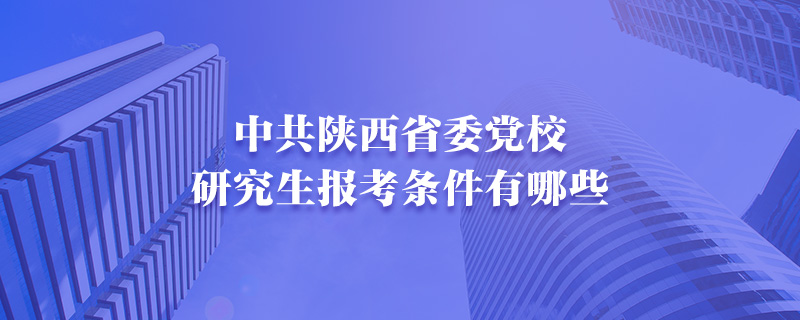 中共陕西省委党校研究生报考条件有哪些