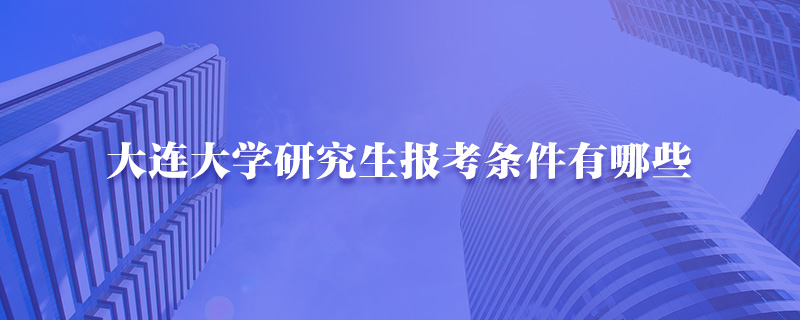 大连大学研究生报考条件有哪些