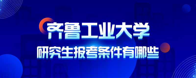 齐鲁工业大学研究生报考条件有哪些