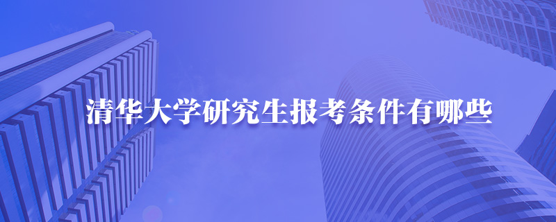 清华大学研究生报考条件有哪些