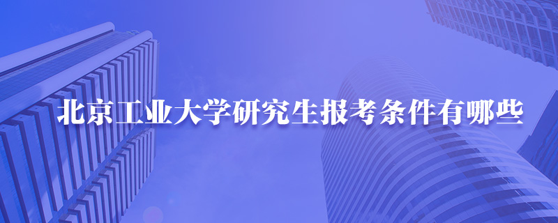 北京工业大学研究生报考条件有哪些