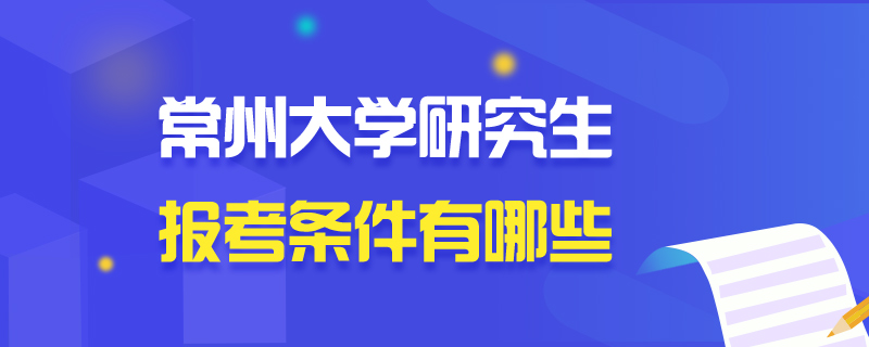 常州大学研究生报考条件有哪些