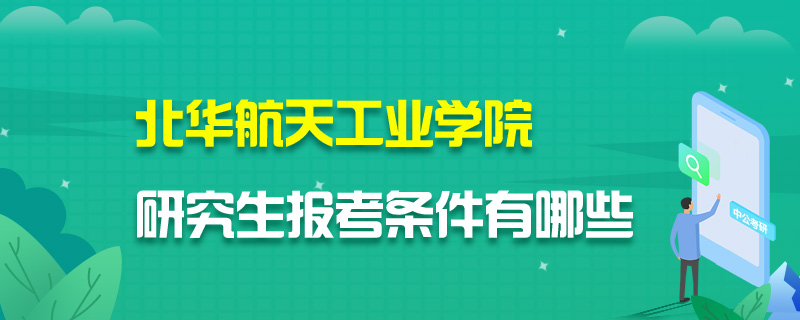 北华航天工业学院研究生报考条件有哪些