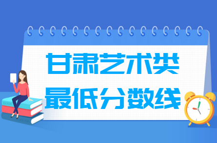 2021甘肃艺术类高考分数线汇总（含2017-2021历年）