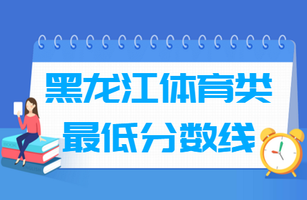 2021黑龙江体育类高考分数线汇总（含2017-2021历年）