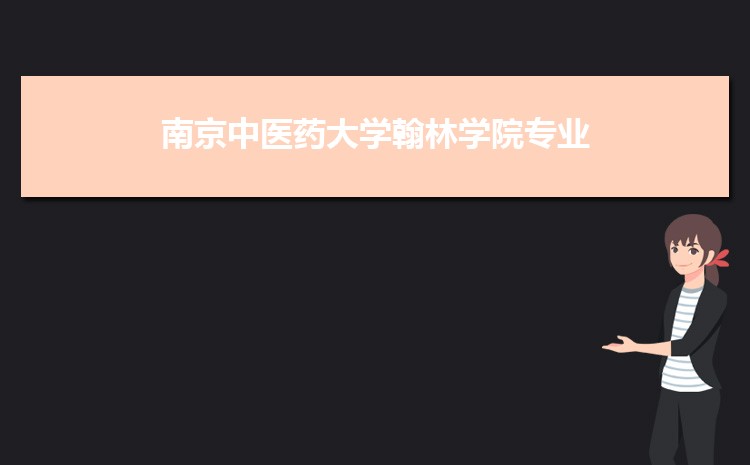 2022年南京中医药大学翰林学院专业排名,附特色重点王牌专业名单