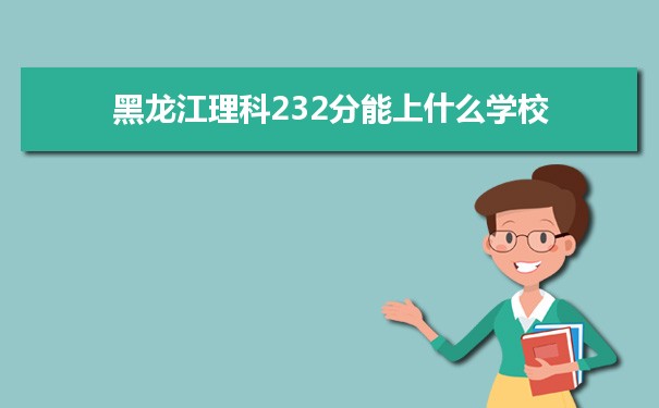 【2022高考报考参考】2021黑龙江高考理科232分能上什么学校