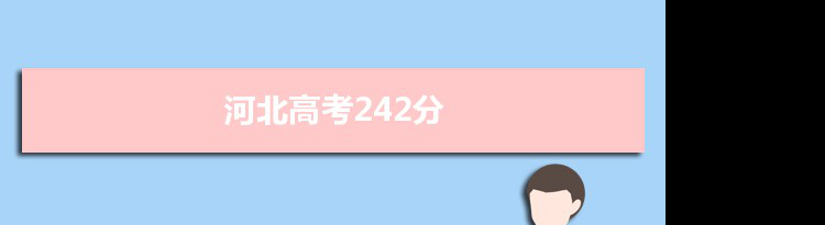 【2022高考报考参考】2021河北高考242分能上什么学校