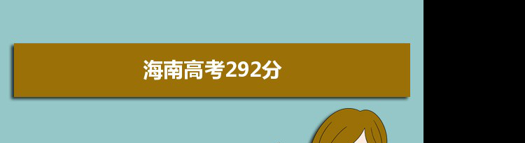 【2022高考报考参考】2021海南高考292分能上什么学校