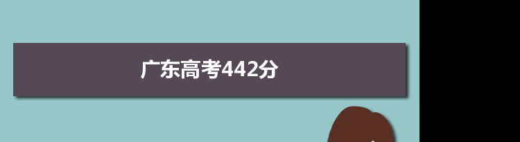 【2022高考报考参考】2021广东高考442分能上什么学校