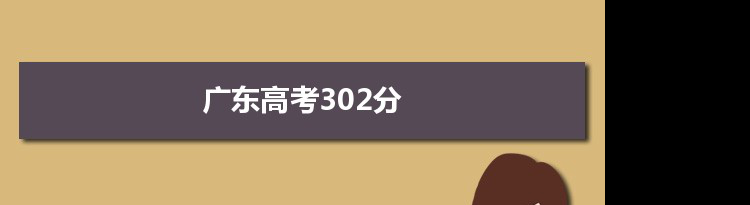 【2022高考报考参考】2021广东高考302分能上什么学校