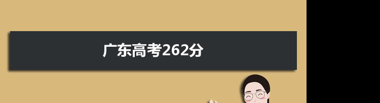 【2022高考报考参考】2021广东高考262分能上什么学校