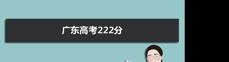 【2022高考报考参考】2021广东高考222分能上什么学校