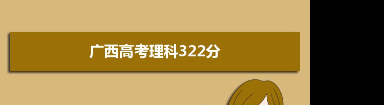 【2022高考报考参考】2021广西高考理科322分能上什么学校