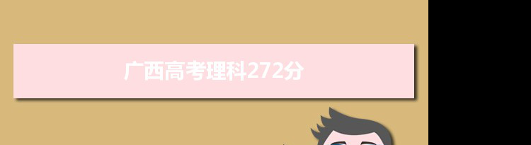 【2022高考报考参考】2021广西高考理科272分能上什么学校