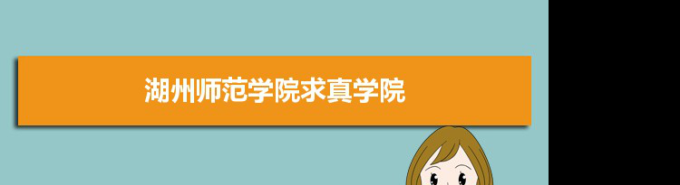 2021年湖州师范学院求真学院有哪些专业,具体院系和比较好的专业名单