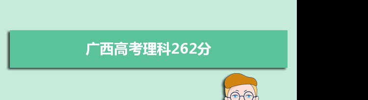 【2022高考报考参考】2021广西高考理科262分能上什么学校