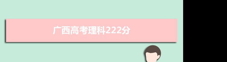 【2022高考报考参考】2021广西高考理科222分能上什么学校