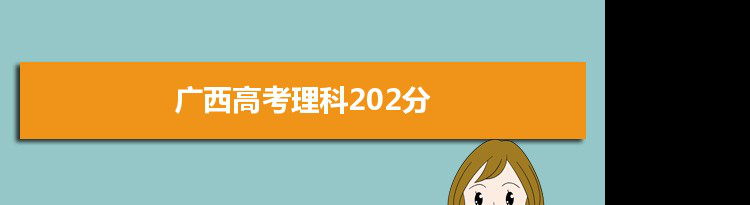 【2022高考报考参考】2021广西高考理科202分能上什么学校