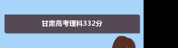 【2022高考报考参考】2021甘肃高考理科332分能上什么学校