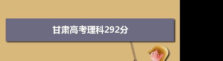 【2022高考报考参考】2021甘肃高考理科292分能上什么学校