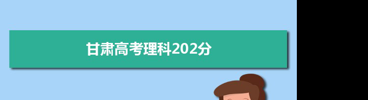 【2022高考报考参考】2021甘肃高考理科202分能上什么学校