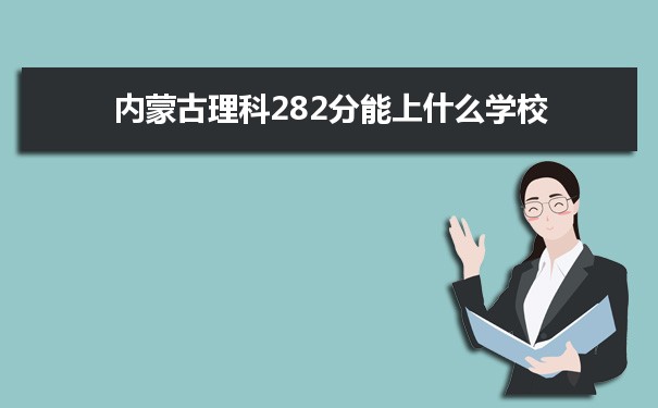 【2022高考报考参考】2021内蒙古高考理科282分能上什么学校