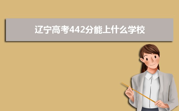 【2022高考报考参考】2021辽宁高考442分能上什么学校