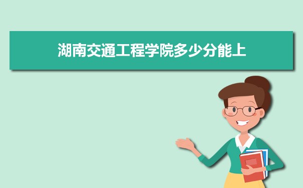 湖南交通工程学院多少分能上？ 附历年最低分及录取位次