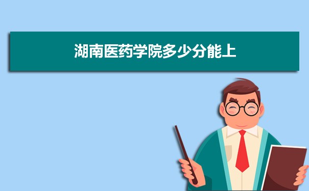 湖南医药学院多少分能上？ 附历年最低分及录取位次