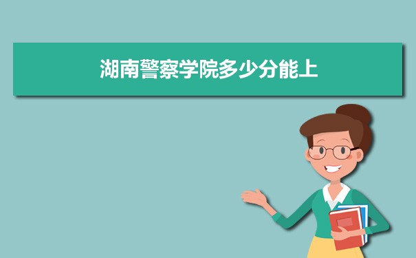 湖南警察学院多少分能上？ 附历年最低分及录取位次