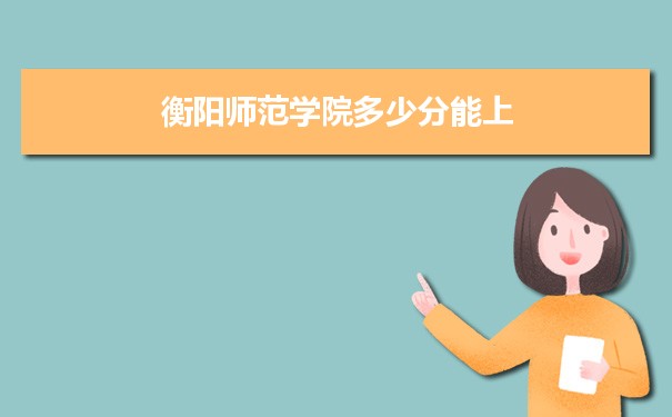 衡阳师范学院多少分能上？ 附历年最低分及录取位次