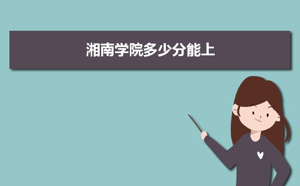 湘南学院多少分能上？ 附历年最低分及录取位次