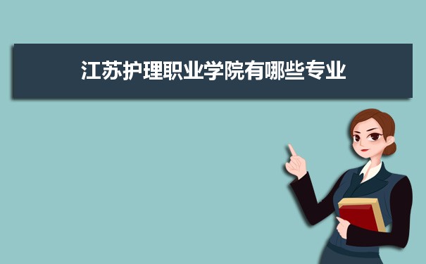 2021年江苏护理职业学院有哪些专业,具体院系和比较好的专业名单