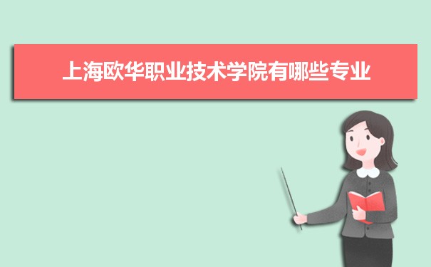 2021年上海欧华职业技术学院有哪些专业,具体院系和比较好的专业名单