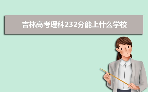 【2022高考报考参考】2021吉林高考理科232分能上什么学校