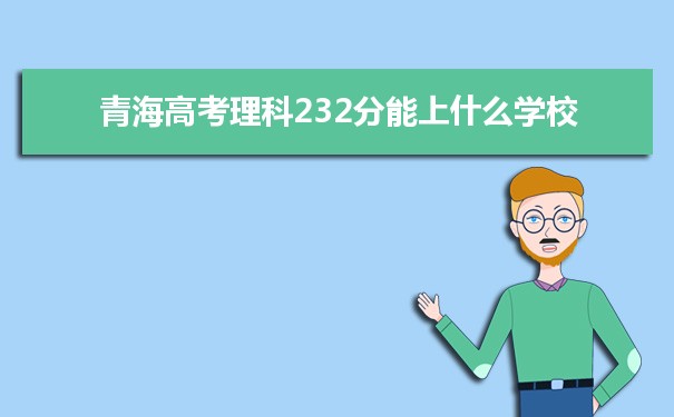 【2022高考报考参考】2021青海高考理科232分能上什么学校