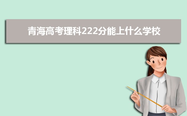 【2022高考报考参考】2021青海高考理科222分能上什么学校
