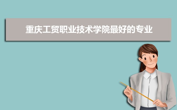 重庆工贸职业技术学院专业排名,最好的特色专业有哪些
