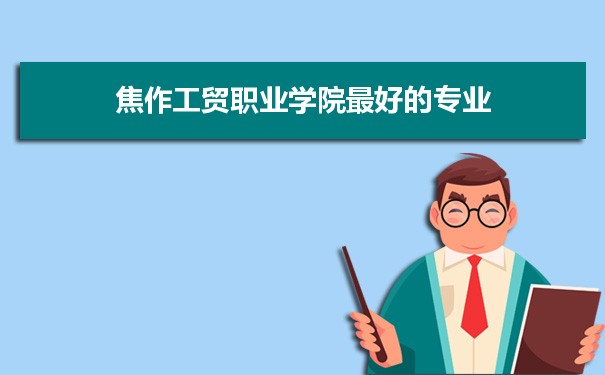焦作工贸职业学院专业排名,最好的特色专业有哪些