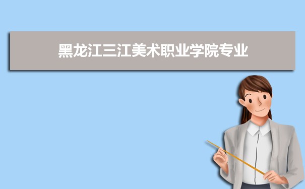 2021年黑龙江三江美术职业学院有哪些专业,具体院系和比较好的专业名单