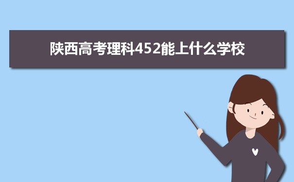 【2022高考志愿指导】2021陕西高考理科452分能上什么学校