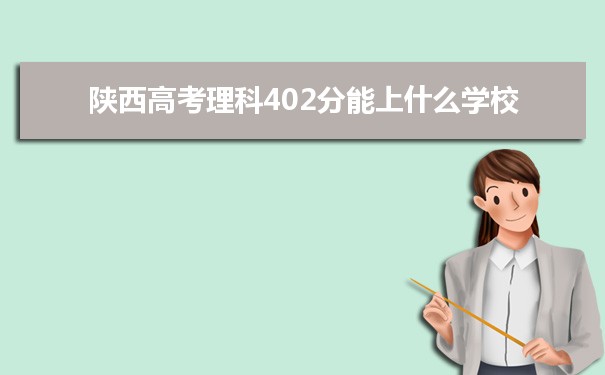 【2022高考志愿指导】2021陕西高考理科402分能上什么学校