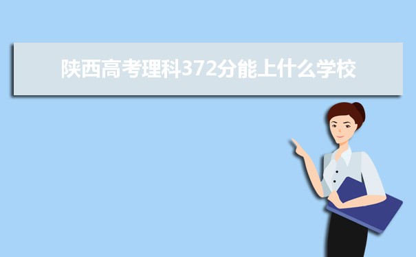 【2022高考志愿指导】2021陕西高考理科372分能上什么学校